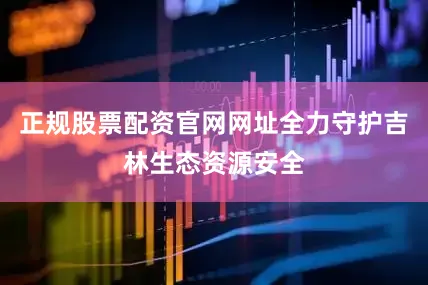 正规股票配资官网网址全力守护吉林生态资源安全