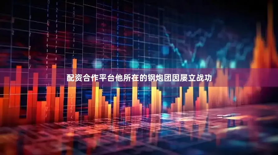 配资合作平台他所在的钢炮团因屡立战功