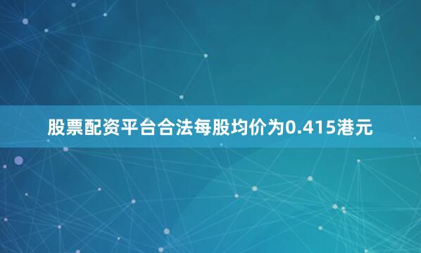 股票配资平台合法每股均价为0.415港元