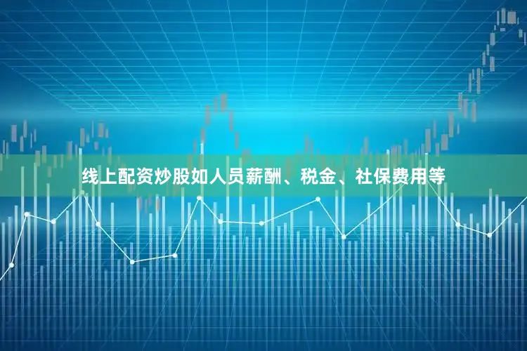 线上配资炒股如人员薪酬、税金、社保费用等