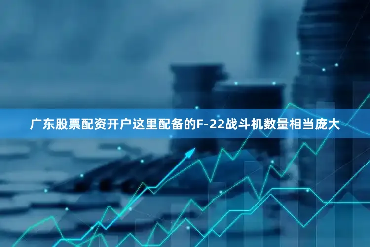 广东股票配资开户这里配备的F-22战斗机数量相当庞大