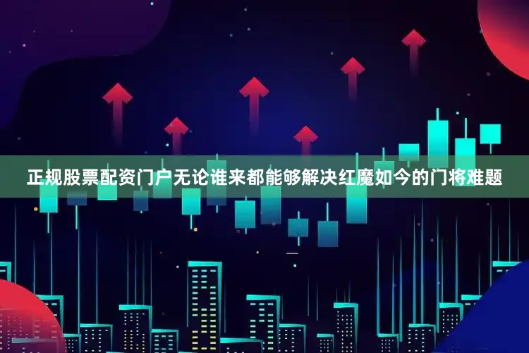 正规股票配资门户无论谁来都能够解决红魔如今的门将难题
