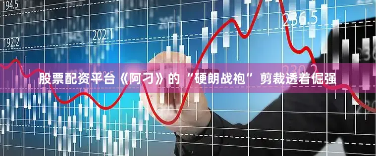 股票配资平台《阿刁》的 “硬朗战袍” 剪裁透着倔强