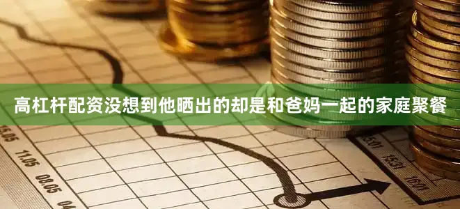 高杠杆配资没想到他晒出的却是和爸妈一起的家庭聚餐