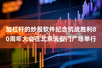 加杠杆的炒股软件纪念抗战胜利80周年大会在北京天安门广场举行