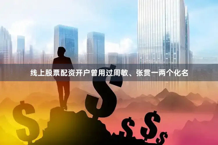 线上股票配资开户曾用过周敏、张贯一两个化名