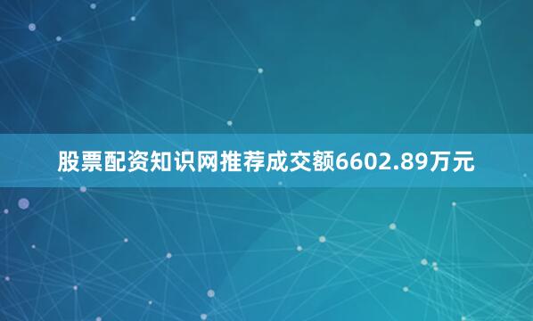 股票配资知识网推荐成交额6602.89万元