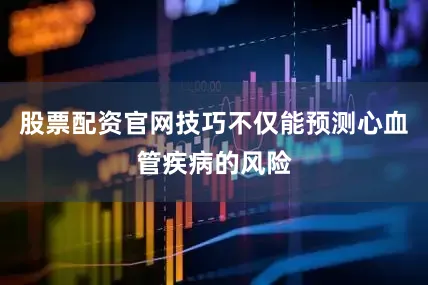 股票配资官网技巧不仅能预测心血管疾病的风险