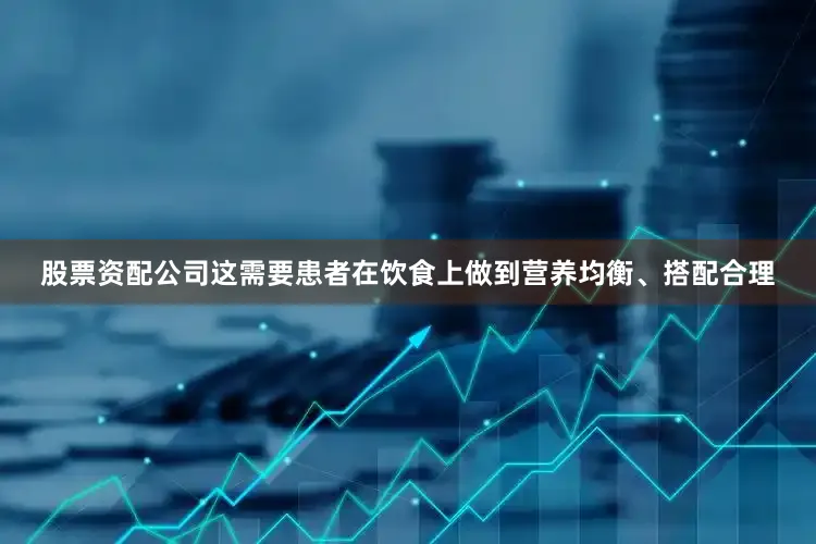 股票资配公司这需要患者在饮食上做到营养均衡、搭配合理