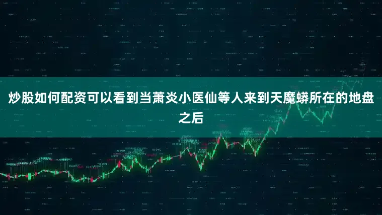炒股如何配资可以看到当萧炎小医仙等人来到天魔蟒所在的地盘之后