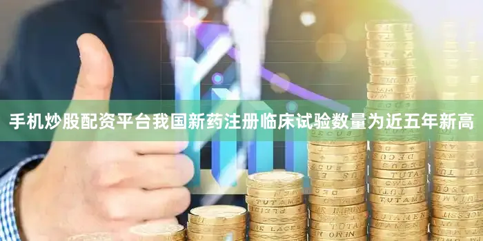手机炒股配资平台我国新药注册临床试验数量为近五年新高