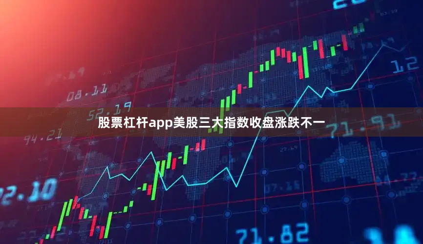 股票杠杆app美股三大指数收盘涨跌不一