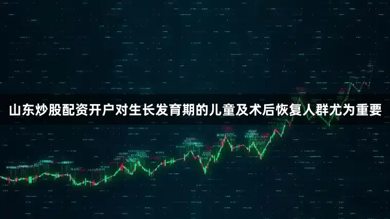 山东炒股配资开户对生长发育期的儿童及术后恢复人群尤为重要