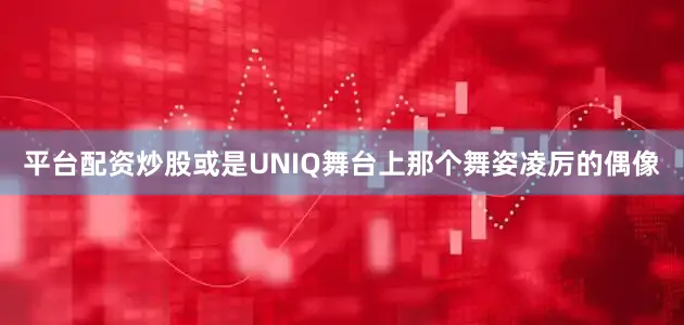 平台配资炒股或是UNIQ舞台上那个舞姿凌厉的偶像