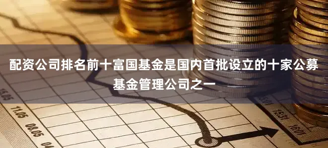 配资公司排名前十富国基金是国内首批设立的十家公募基金管理公司之一