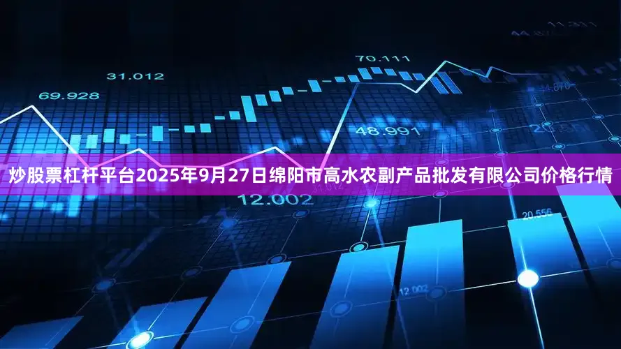炒股票杠杆平台2025年9月27日绵阳市高水农副产品批发有限公司价格行情