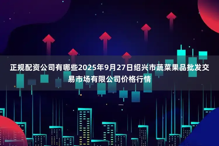 正规配资公司有哪些2025年9月27日绍兴市蔬菜果品批发交易市场有限公司价格行情