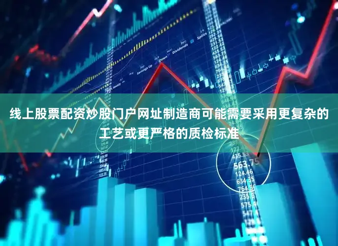 线上股票配资炒股门户网址制造商可能需要采用更复杂的工艺或更严格的质检标准